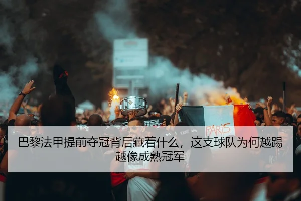 巴黎法甲提前夺冠背后藏着什么，这支球队为何越踢越像成熟冠军 - 相关文章缩略图