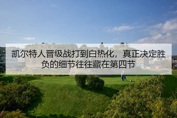 凯尔特人晋级战打到白热化，真正决定胜负的细节往往藏在第四节