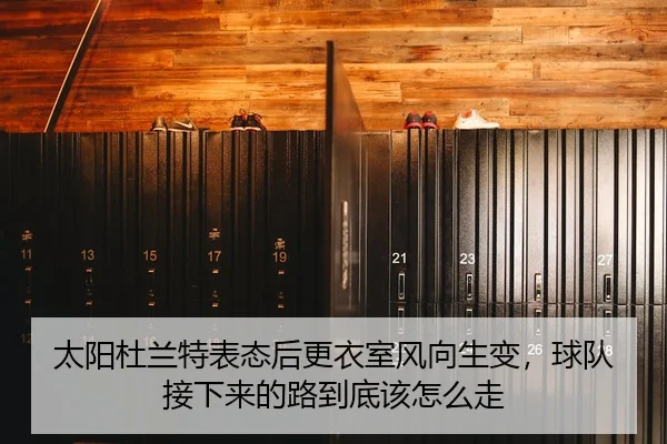 太阳杜兰特表态后更衣室风向生变，球队接下来的路到底该怎么走