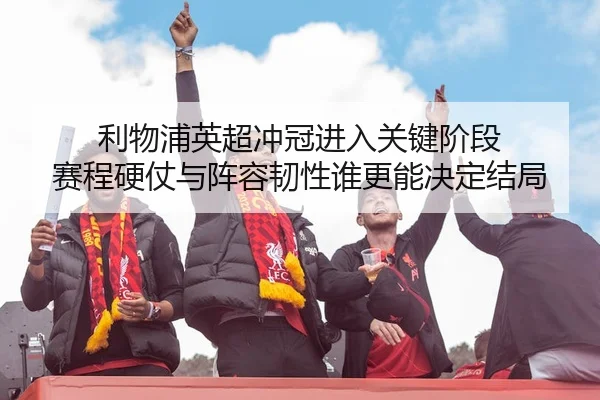 利物浦英超冲冠进入关键阶段 赛程硬仗与阵容韧性谁更能决定结局